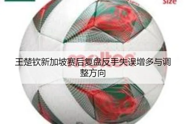 王楚钦新加坡赛后复盘反手失误增多与调整方向
